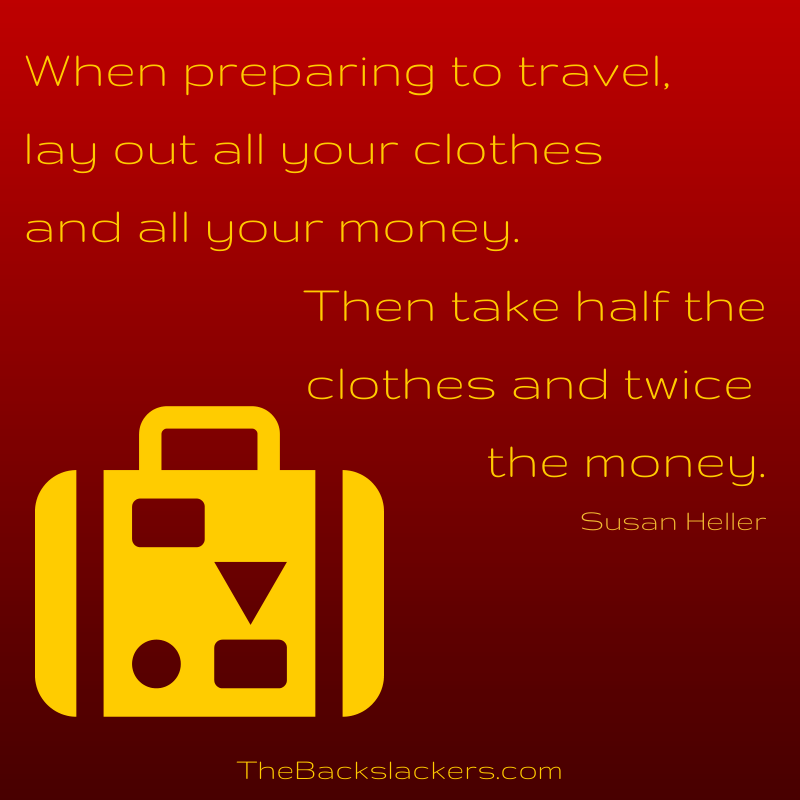When preparing to travel, lay out all your clothes and all your money. Then take half the clothes and twice the money. - Susan Heller