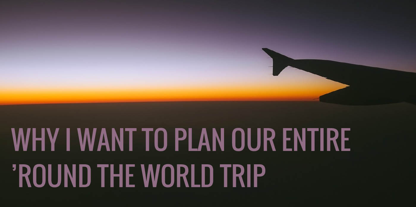 Why I want to plan our entire ’round the world trip