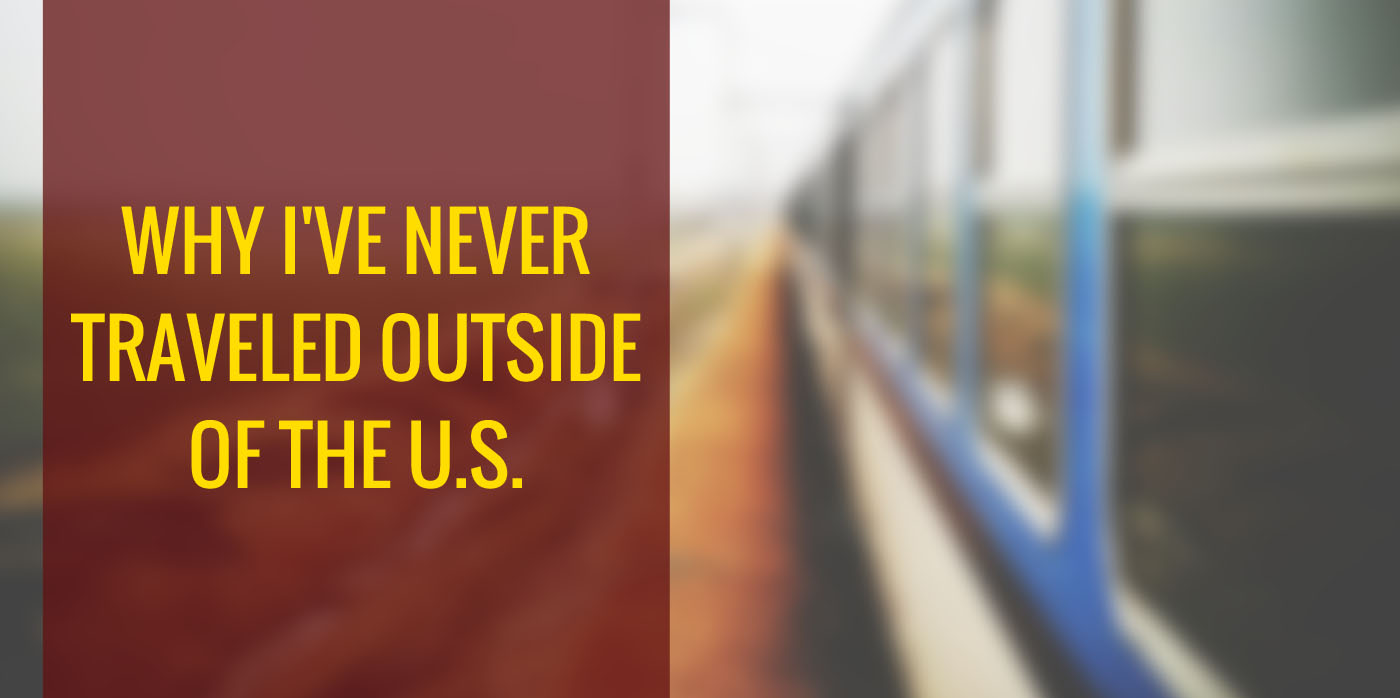 Why I’ve Never Traveled Outside of the U.S.