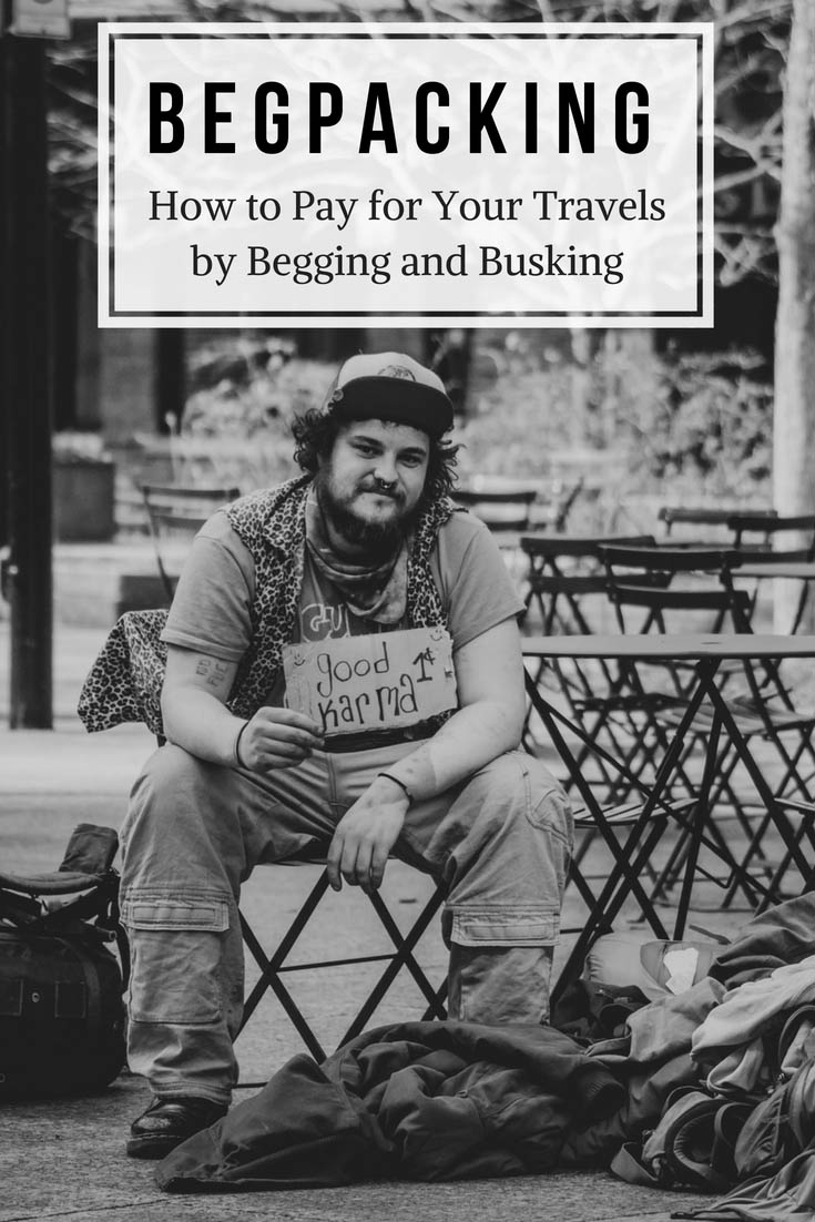 Begpacking: How to Pay for Your Travels by Begging and Busking. Need money to travel around the world? Try BEGPACKING. Beg for money on the street or use your skills to busk in exchange for tips from locals and other backpackers. Why pay for travel yourself when you can begpack!